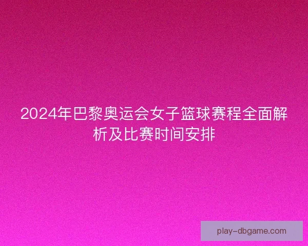 2024年巴黎奥运会女子篮球赛程全面解析及比赛时间安排