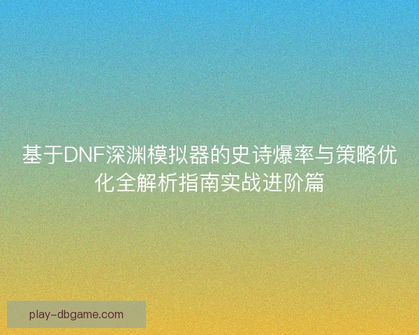 基于DNF深渊模拟器的史诗爆率与策略优化全解析指南实战进阶篇