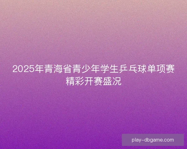 2025年青海省青少年学生乒乓球单项赛精彩开赛盛况