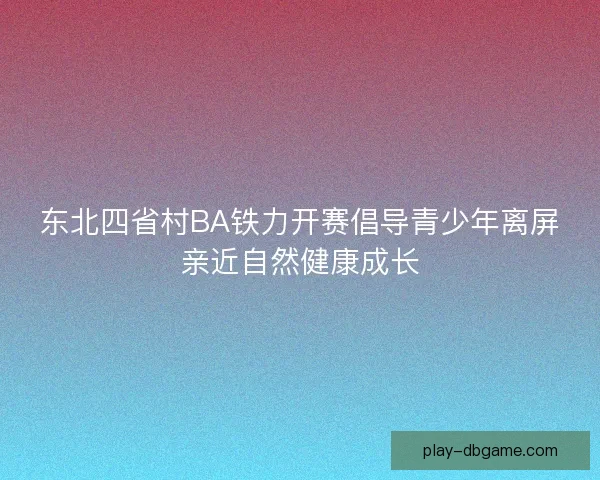 东北四省村BA铁力开赛倡导青少年离屏亲近自然健康成长