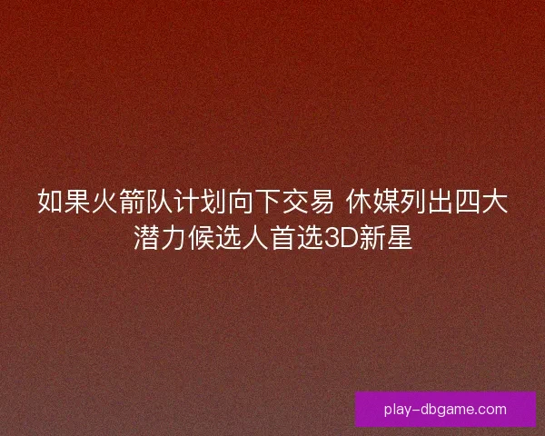 如果火箭队计划向下交易 休媒列出四大潜力候选人首选3D新星